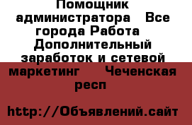 Помощник администратора - Все города Работа » Дополнительный заработок и сетевой маркетинг   . Чеченская респ.